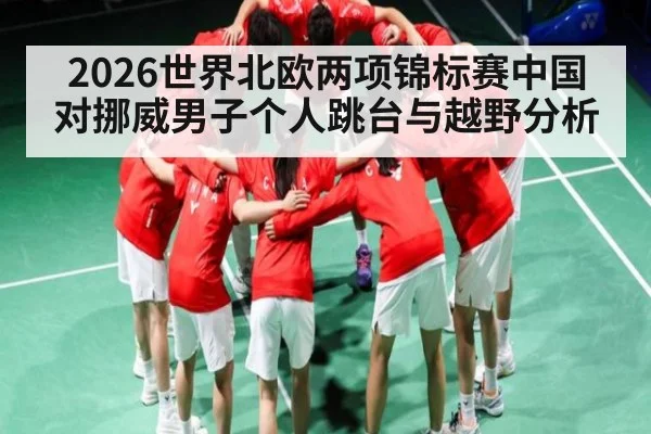 2026世界北欧两项锦标赛中国对挪威男子个人跳台与越野分析