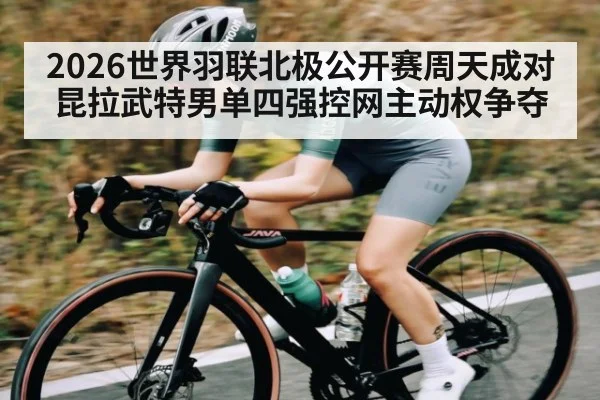 2026世界羽联北极公开赛周天成对昆拉武特男单四强控网主动权争夺