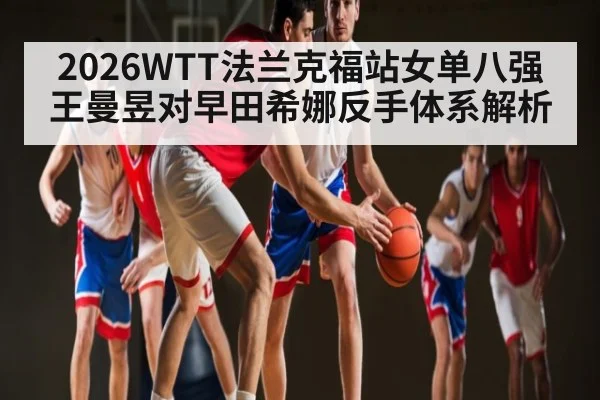 2026WTT法兰克福站女单八强王曼昱对早田希娜反手体系解析